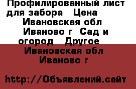 Профилированный лист для забора › Цена ­ 495 - Ивановская обл., Иваново г. Сад и огород » Другое   . Ивановская обл.,Иваново г.